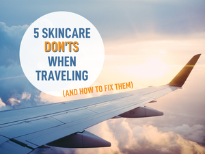5 Skincare Mistakes You Might be Making When Traveling (And How to Fix Them)